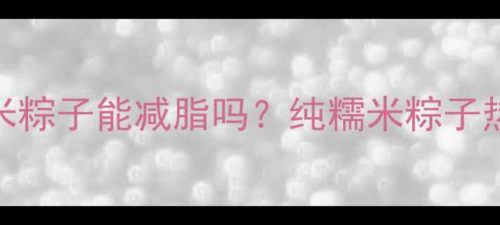 图片 减肥期间吃纯糯米粽子能减脂吗？纯糯米粽子热量、升糖指数全