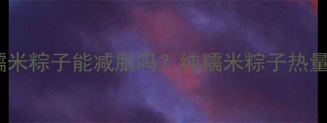 图片 减肥期间吃纯糯米粽子能减脂吗？纯糯米粽子热量、升糖指数全1