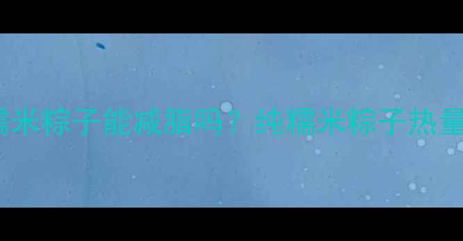 图片 减肥期间吃纯糯米粽子能减脂吗？纯糯米粽子热量、升糖指数全2