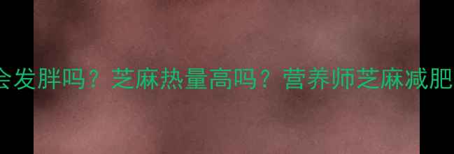 图片 减肥期间吃芝麻会发胖吗？芝麻热量高吗？营养师芝麻减肥吃法与热量真相2