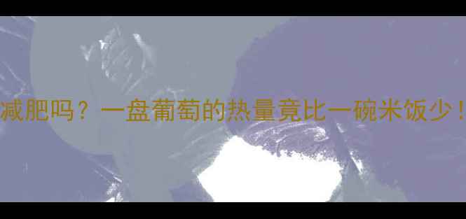 图片 减肥期间吃葡萄能减肥吗？一盘葡萄的热量竟比一碗米饭少！附超全吃法攻略1