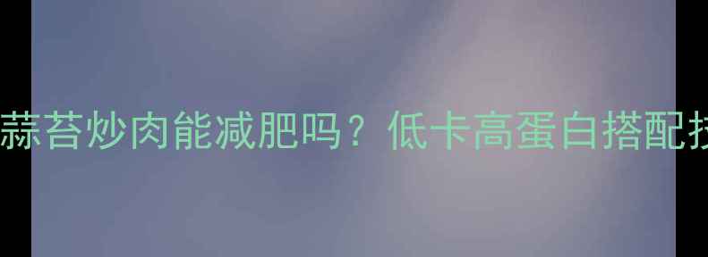 图片 减肥期间吃蒜苔炒肉能减肥吗？低卡高蛋白搭配技巧与热量1