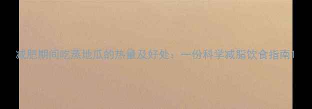 图片 减肥期间吃蒸地瓜的热量及好处：一份科学减脂饮食指南1