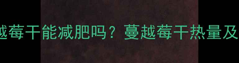 图片 减肥期间吃蔓越莓干能减肥吗？蔓越莓干热量及低卡替代方案2