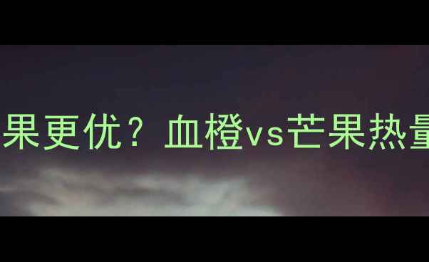 图片 减肥期间吃血橙还是芒果更优？血橙vs芒果热量大+低卡饮食搭配技巧