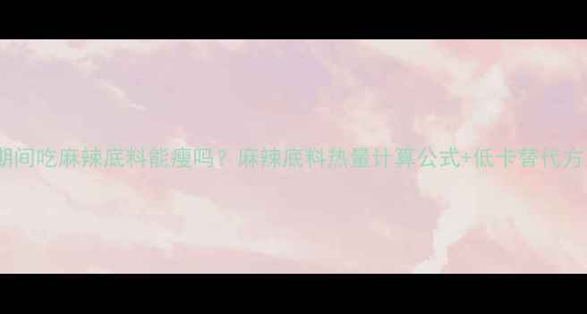 图片 减肥期间吃麻辣底料能瘦吗？麻辣底料热量计算公式+低卡替代方案全2