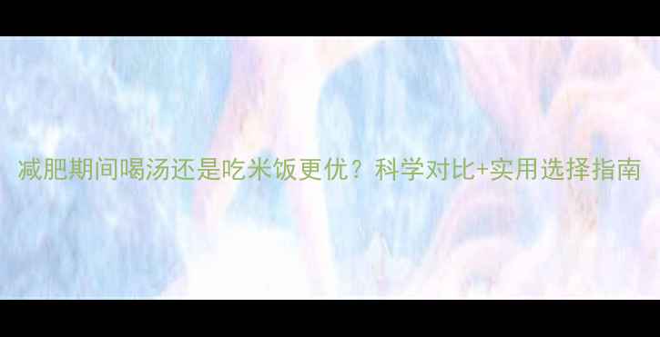 图片 减肥期间喝汤还是吃米饭更优？科学对比+实用选择指南