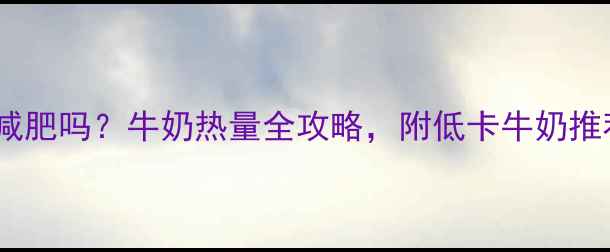 图片 减肥期间喝牛奶能减肥吗？牛奶热量全攻略，附低卡牛奶推荐及科学饮用指南1