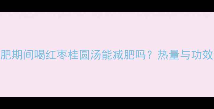 图片 减肥期间喝红枣桂圆汤能减肥吗？热量与功效全