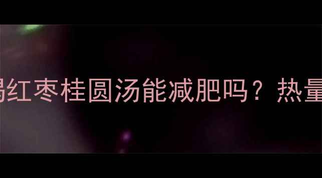 图片 减肥期间喝红枣桂圆汤能减肥吗？热量与功效全1