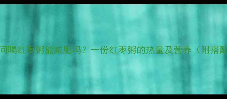 图片 减肥期间喝红枣粥能减肥吗？一份红枣粥的热量及营养（附搭配建议）