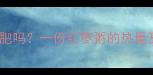 图片 减肥期间喝红枣粥能减肥吗？一份红枣粥的热量及营养（附搭配建议）1