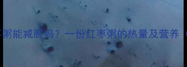 图片 减肥期间喝红枣粥能减肥吗？一份红枣粥的热量及营养（附搭配建议）2