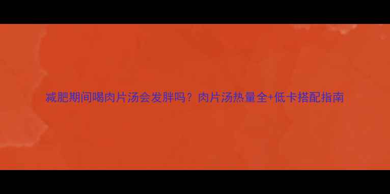图片 减肥期间喝肉片汤会发胖吗？肉片汤热量全+低卡搭配指南