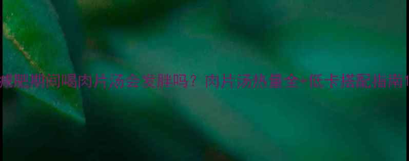 图片 减肥期间喝肉片汤会发胖吗？肉片汤热量全+低卡搭配指南1