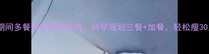 图片 减肥期间多餐饮食搭配指南：科学规划三餐+加餐，轻松瘦30斤！1