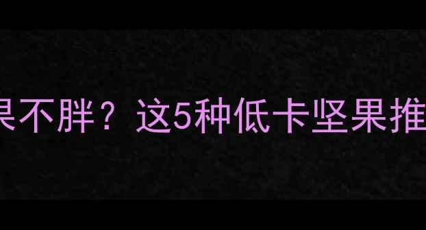 图片 减肥期间如何吃坚果不胖？这5种低卡坚果推荐及科学食用指南2