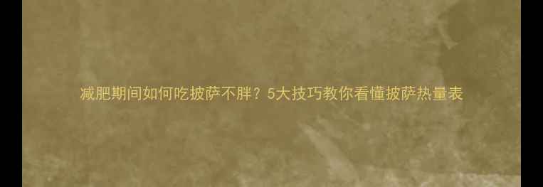图片 减肥期间如何吃披萨不胖？5大技巧教你看懂披萨热量表