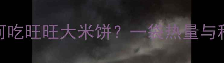 图片 减肥期间如何吃旺旺大米饼？一袋热量与科学食用指南