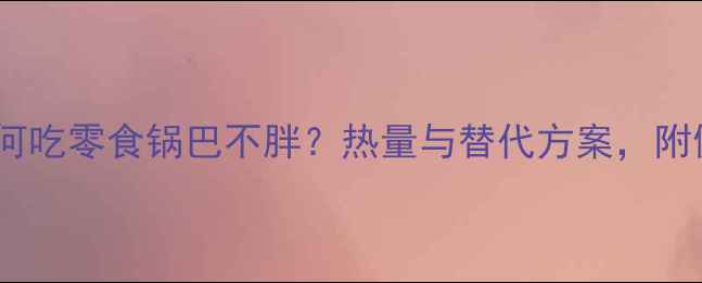 图片 减肥期间如何吃零食锅巴不胖？热量与替代方案，附健康食谱！1