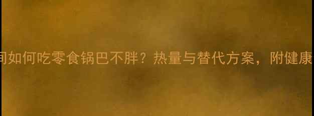 图片 减肥期间如何吃零食锅巴不胖？热量与替代方案，附健康食谱！2