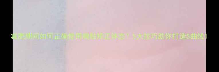 图片 减肥期间如何正确使用胸贴矫正体态？5大技巧助你打造S曲线1