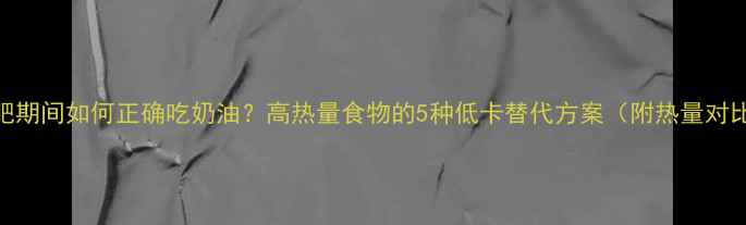 图片 减肥期间如何正确吃奶油？高热量食物的5种低卡替代方案（附热量对比）