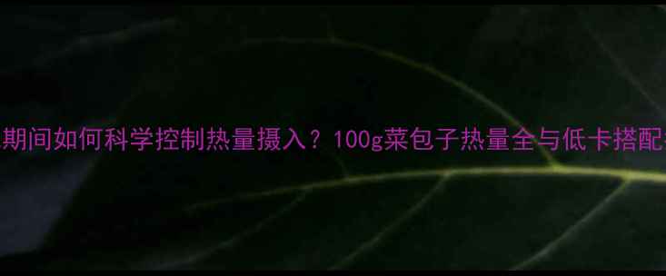 图片 减肥期间如何科学控制热量摄入？100g菜包子热量全与低卡搭配指南