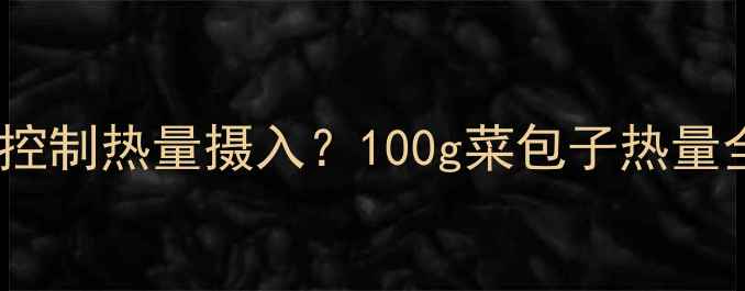 图片 减肥期间如何科学控制热量摄入？100g菜包子热量全与低卡搭配指南1