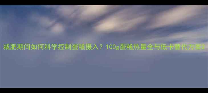 图片 减肥期间如何科学控制蛋糕摄入？100g蛋糕热量全与低卡替代方案2