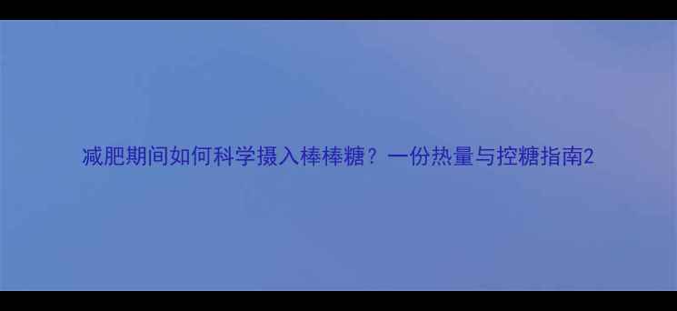 图片 减肥期间如何科学摄入棒棒糖？一份热量与控糖指南2