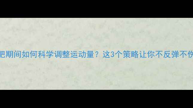图片 减肥期间如何科学调整运动量？这3个策略让你不反弹不伤身