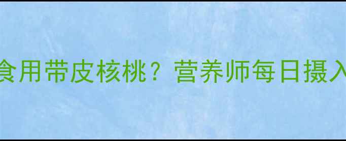 图片 减肥期间如何科学食用带皮核桃？营养师每日摄入量与热量计算公式
