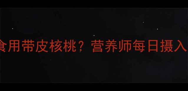 图片 减肥期间如何科学食用带皮核桃？营养师每日摄入量与热量计算公式2