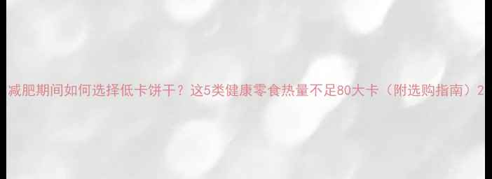 图片 减肥期间如何选择低卡饼干？这5类健康零食热量不足80大卡（附选购指南）2
