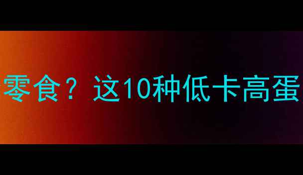 图片 减肥期间如何选择零食？这10种低卡高蛋白零食清单请收好