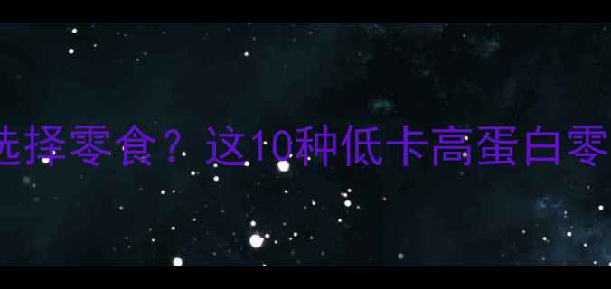 图片 减肥期间如何选择零食？这10种低卡高蛋白零食清单请收好2