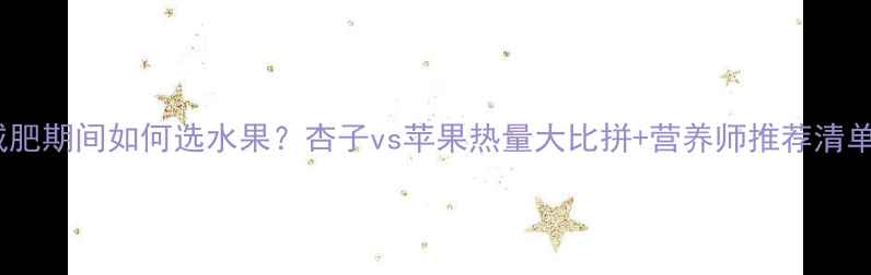 图片 减肥期间如何选水果？杏子vs苹果热量大比拼+营养师推荐清单2