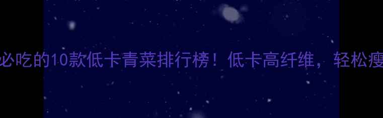 图片 减肥期间必吃的10款低卡青菜排行榜！低卡高纤维，轻松瘦出小蛮腰