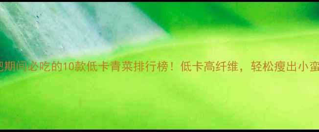 图片 减肥期间必吃的10款低卡青菜排行榜！低卡高纤维，轻松瘦出小蛮腰1
