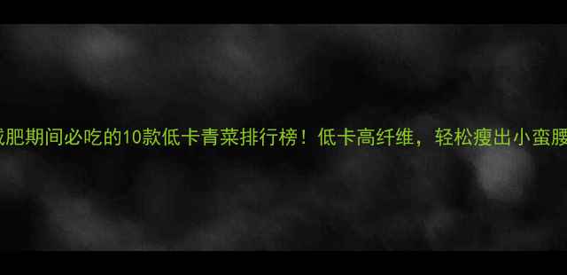 图片 减肥期间必吃的10款低卡青菜排行榜！低卡高纤维，轻松瘦出小蛮腰2