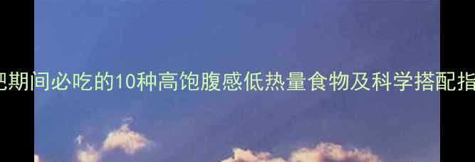 图片 减肥期间必吃的10种高饱腹感低热量食物及科学搭配指南2