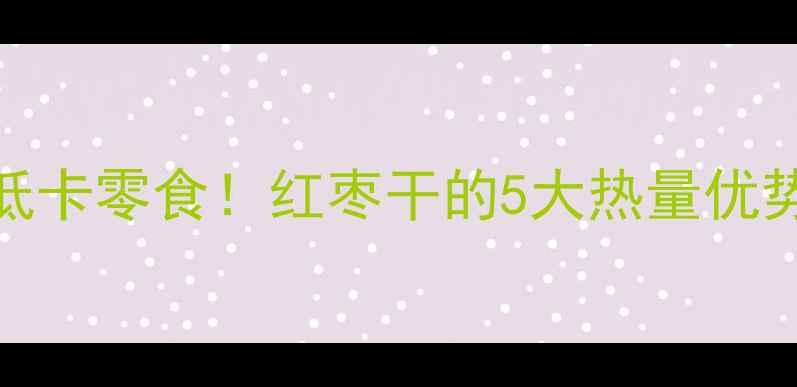 图片 减肥期间必吃的低卡零食！红枣干的5大热量优势及科学食用指南