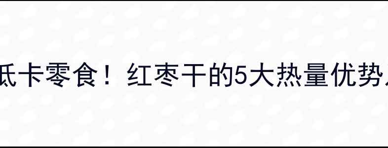 图片 减肥期间必吃的低卡零食！红枣干的5大热量优势及科学食用指南1