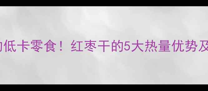 图片 减肥期间必吃的低卡零食！红枣干的5大热量优势及科学食用指南2