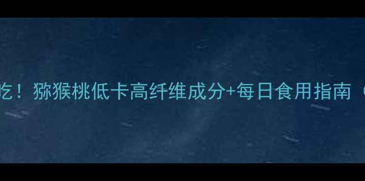 图片 减肥期间必吃！猕猴桃低卡高纤维成分+每日食用指南（附热量表）