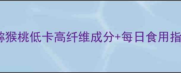 图片 减肥期间必吃！猕猴桃低卡高纤维成分+每日食用指南（附热量表）2