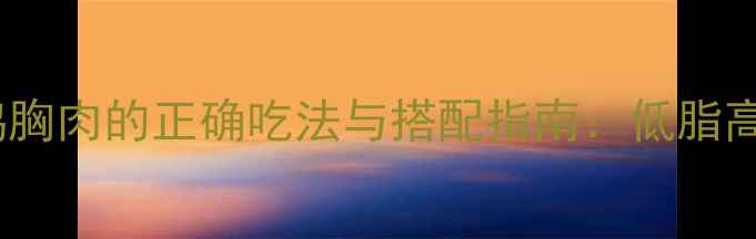 图片 减肥期间必吃！鸡胸肉的正确吃法与搭配指南：低脂高蛋白食谱大公开2