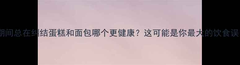 图片 减肥期间总在纠结蛋糕和面包哪个更健康？这可能是你最大的饮食误区！1