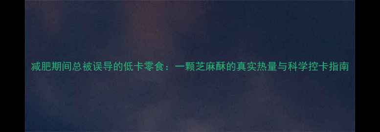 图片 减肥期间总被误导的低卡零食：一颗芝麻酥的真实热量与科学控卡指南